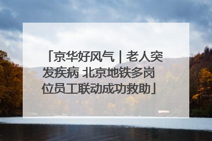京华好风气｜老人突发疾病 北京地铁多岗位员工联动成功救助