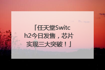 任天堂Switch2今日发售，芯片实现三大突破！
