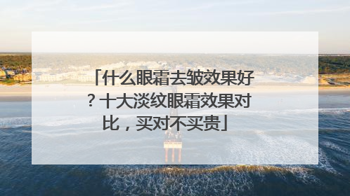 什么眼霜去皱效果好？十大淡纹眼霜效果对比，买对不买贵