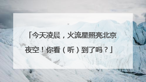今天凌晨，火流星照亮北京夜空！你看（听）到了吗？