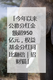 今年以来公募分红金额超950亿元，权益基金分红同比翻倍｜招财猫