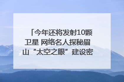 今年还将发射10颗卫星 网络名人探秘眉山“太空之眼”建设密码｜网络名人四川行