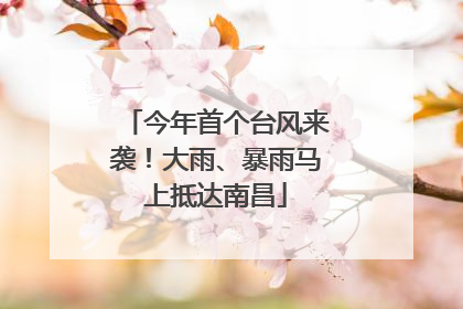 今年首个台风来袭！大雨、暴雨马上抵达南昌