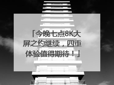 今晚七点8K大屏之约继续，四重体验值得期待！