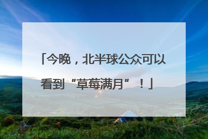 今晚，北半球公众可以看到“草莓满月”！