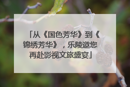 从《国色芳华》到《锦绣芳华》，乐陵邀您再赴影视文旅盛宴