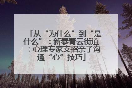 从“为什么”到“是什么”：新泰青云街道：心理专家支招亲子沟通“心”技巧