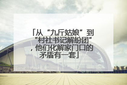 从“九斤姑娘”到“村社书记解纷团”，他们化解家门口的矛盾有一套