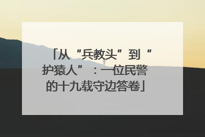 从“兵教头”到“护猿人”：一位民警的十九载守边答卷