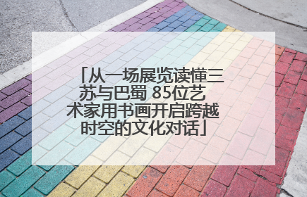 从一场展览读懂三苏与巴蜀 85位艺术家用书画开启跨越时空的文化对话