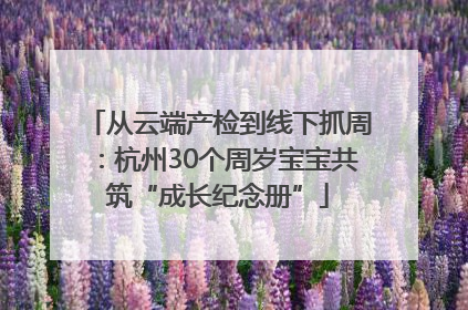 从云端产检到线下抓周：杭州30个周岁宝宝共筑“成长纪念册”
