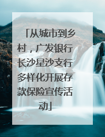 从城市到乡村，广发银行长沙星沙支行多样化开展存款保险宣传活动