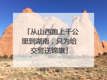 从山西跑上千公里到湖南，只为给交警送锦旗