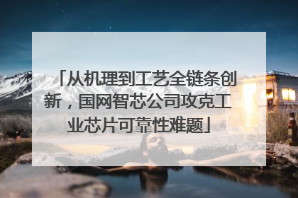 从机理到工艺全链条创新，国网智芯公司攻克工业芯片可靠性难题