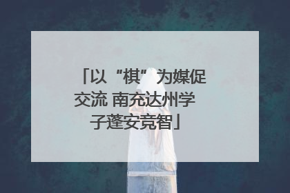 以“棋”为媒促交流 南充达州学子蓬安竞智