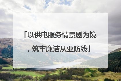以供电服务情景剧为镜，筑牢廉洁从业防线