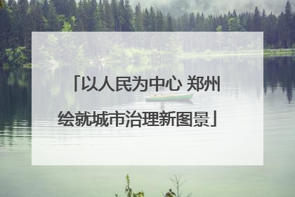 以人民为中心 郑州绘就城市治理新图景