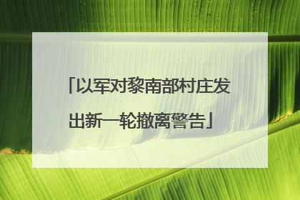 以军对黎南部村庄发出新一轮撤离警告
