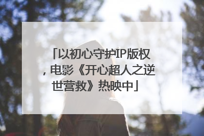 以初心守护IP版权，电影《开心超人之逆世营救》热映中