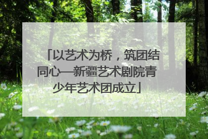 以艺术为桥，筑团结同心—新疆艺术剧院青少年艺术团成立