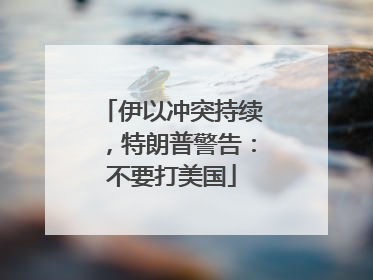 伊以冲突持续，特朗普警告：不要打美国