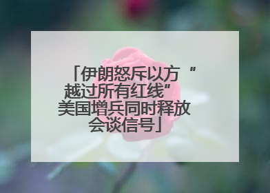 伊朗怒斥以方“越过所有红线” 美国增兵同时释放会谈信号