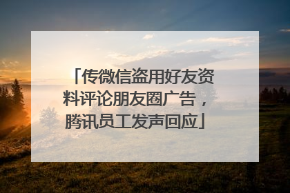 传微信盗用好友资料评论朋友圈广告，腾讯员工发声回应