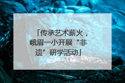 传承艺术薪火，峨眉一小开展“非遗”研学活动
