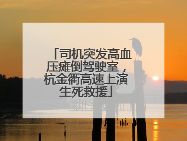 司机突发高血压瘫倒驾驶室，杭金衢高速上演生死救援