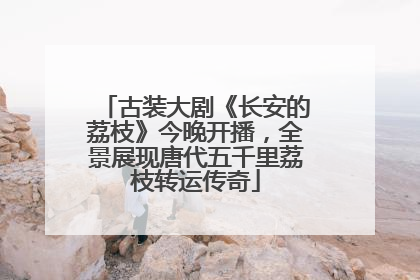 古装大剧《长安的荔枝》今晚开播，全景展现唐代五千里荔枝转运传奇