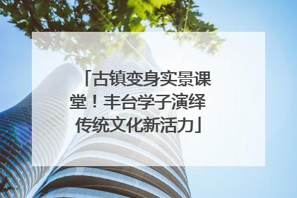 古镇变身实景课堂！丰台学子演绎传统文化新活力