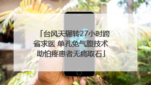 台风天辗转27小时跨省求医 单孔免气腹技术助怕疼患者无痛取石