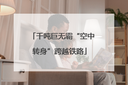 千吨巨无霸“空中转身”跨越铁路