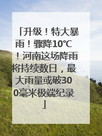 升级！特大暴雨！骤降10℃！河南这场降雨将持续数日，最大雨量或破300毫米极端纪录