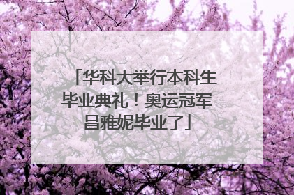 华科大举行本科生毕业典礼！奥运冠军昌雅妮毕业了