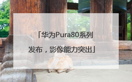 华为Pura80系列发布，影像能力突出