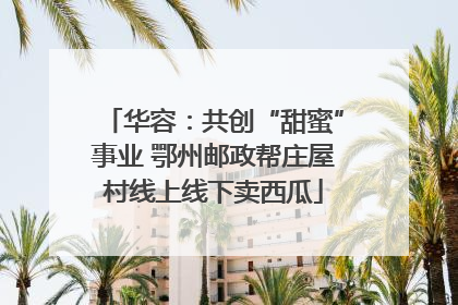 华容：共创“甜蜜”事业 鄂州邮政帮庄屋村线上线下卖西瓜