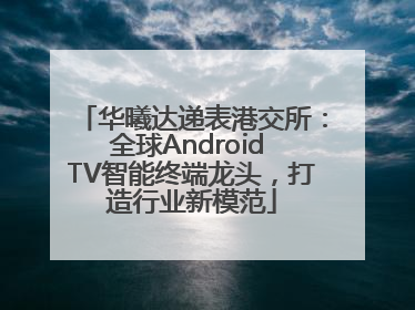 华曦达递表港交所：全球Android TV智能终端龙头，打造行业新模范