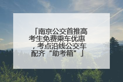 南京公交首推高考生免费乘车优惠，考点沿线公交车配齐“助考箱”