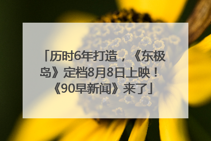 历时6年打造，《东极岛》定档8月8日上映！《90早新闻》来了