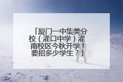 厦门一中集美分校（灌口中学）灌南校区今秋开学！要招多少学生？