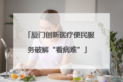 厦门创新医疗便民服务破解“看病难”