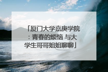 厦门大学嘉庚学院：青春的烦恼 与大学生哥哥姐姐聊聊