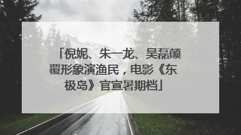倪妮、朱一龙、吴磊颠覆形象演渔民，电影《东极岛》官宣暑期档