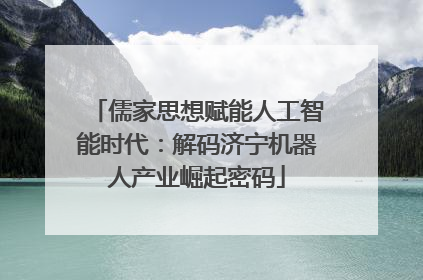 儒家思想赋能人工智能时代：解码济宁机器人产业崛起密码