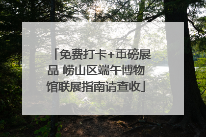 免费打卡+重磅展品 崂山区端午博物馆联展指南请查收