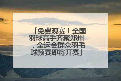 免费观赛！全国羽球高手齐聚郑州，全运会群众羽毛球预赛即将开赛