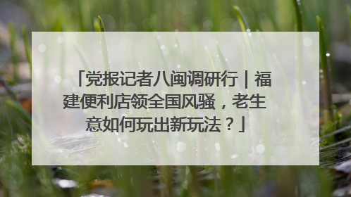 党报记者八闽调研行｜福建便利店领全国风骚，老生意如何玩出新玩法？