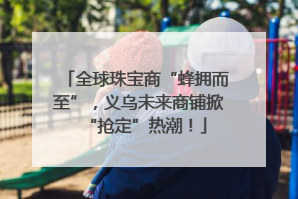 全球珠宝商“蜂拥而至”，义乌未来商铺掀“抢定”热潮！