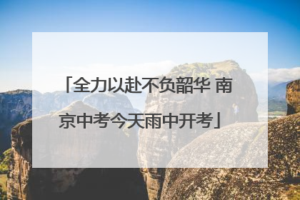 全力以赴不负韶华 南京中考今天雨中开考
